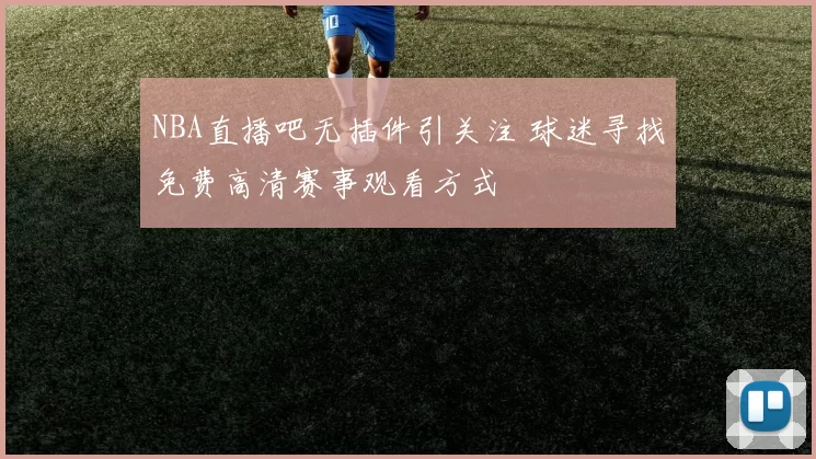 NBA直播吧无插件引关注 球迷寻找免费高清赛事观看方式