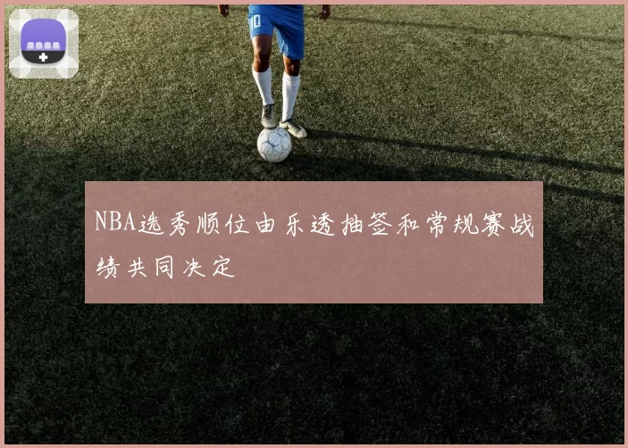 NBA选秀顺位由乐透抽签和常规赛战绩共同决定
