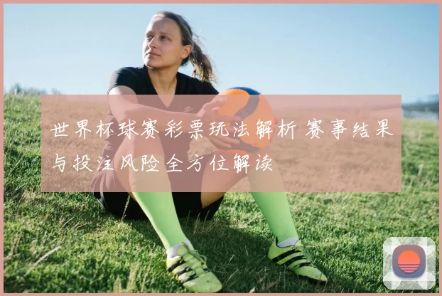 世界杯球赛彩票玩法解析 赛事结果与投注风险全方位解读