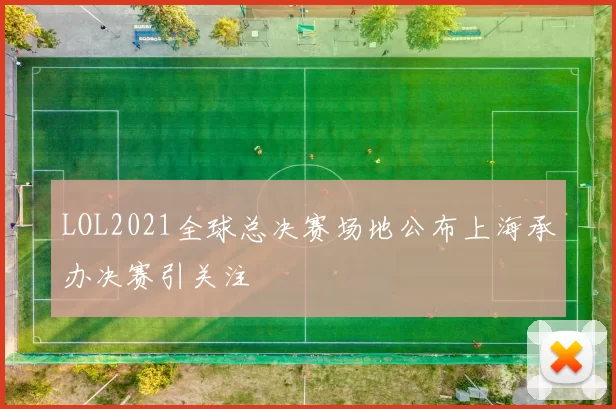 LOL2021全球总决赛场地公布上海承办决赛引关注