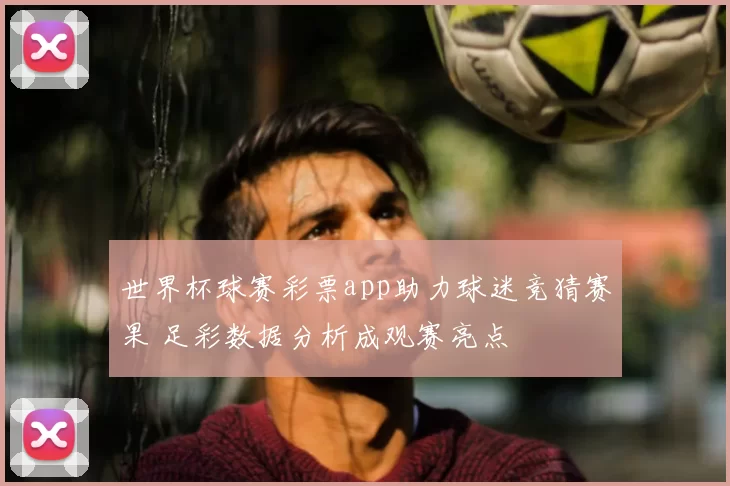 世界杯球赛彩票app助力球迷竞猜赛果 足彩数据分析成观赛亮点