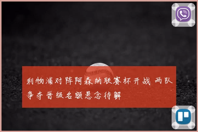 利物浦对阵阿森纳联赛杯开战 两队争夺晋级名额悬念待解