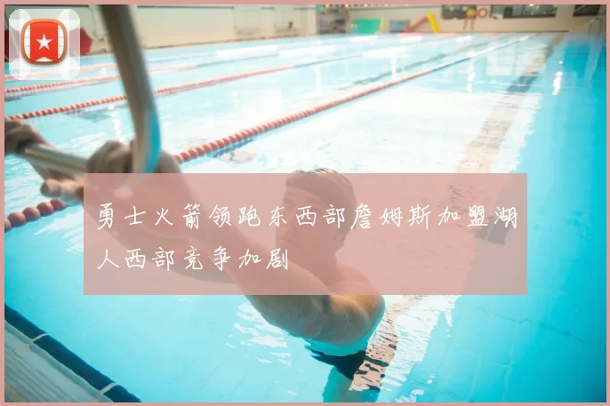 勇士火箭领跑东西部詹姆斯加盟湖人西部竞争加剧