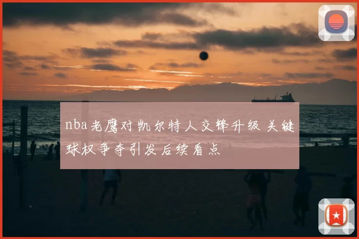 nba老鹰对凯尔特人交锋升级 关键球权争夺引发后续看点