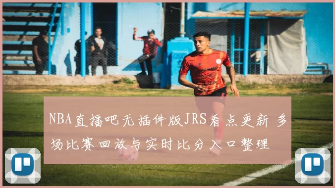 NBA直播吧无插件版JRS看点更新 多场比赛回放与实时比分入口整理