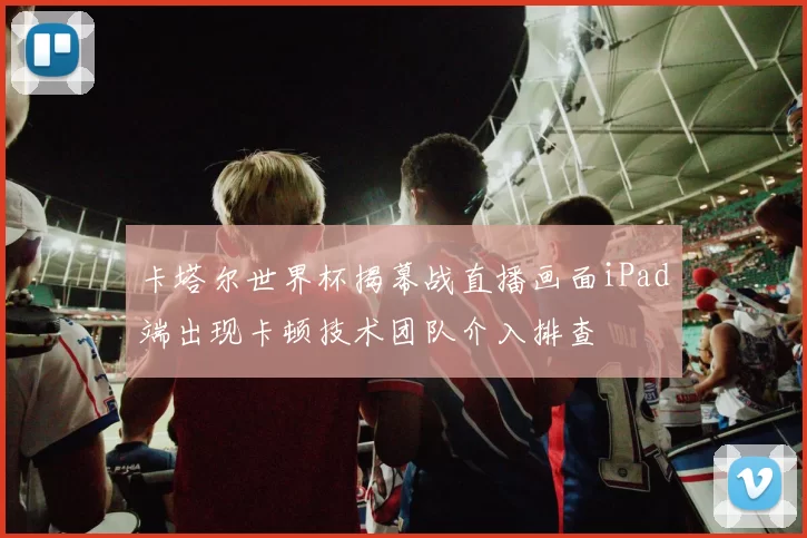 卡塔尔世界杯揭幕战直播画面iPad端出现卡顿技术团队介入排查