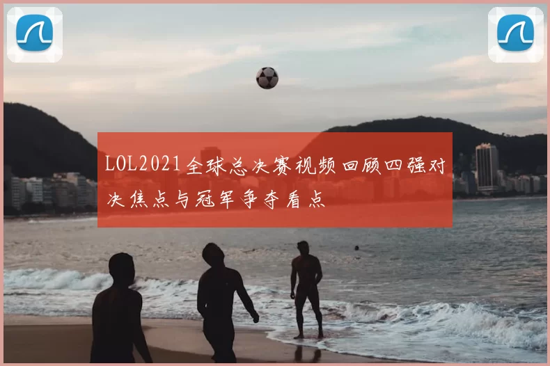 LOL2021全球总决赛视频回顾四强对决焦点与冠军争夺看点