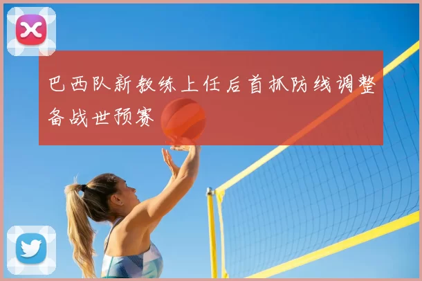 巴西队新教练上任后首抓防线调整备战世预赛