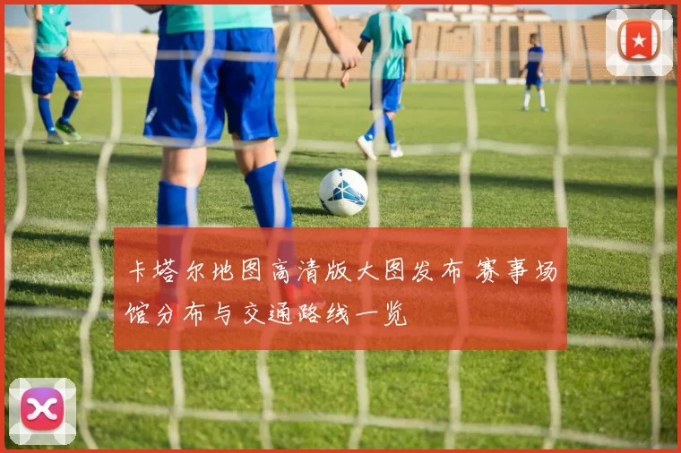 卡塔尔地图高清版大图发布 赛事场馆分布与交通路线一览