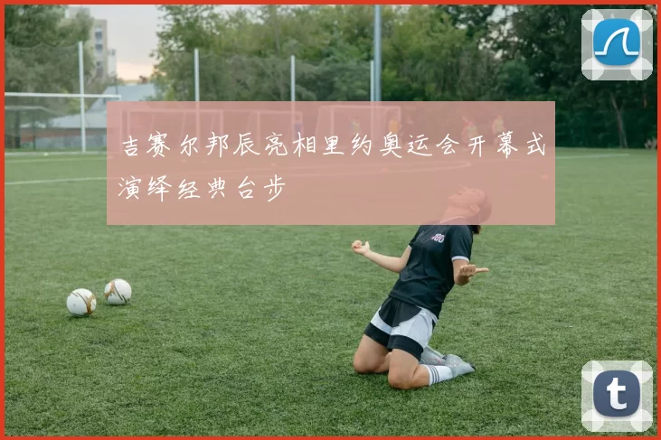 吉赛尔邦辰亮相里约奥运会开幕式演绎经典台步