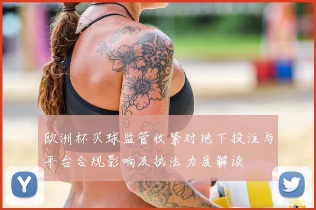 欧洲杯买球监管收紧对地下投注与平台合规影响及执法力度解读