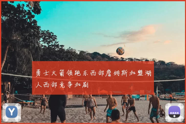 勇士火箭领跑东西部詹姆斯加盟湖人西部竞争加剧