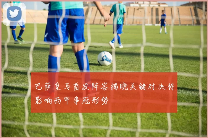 巴萨皇马首发阵容揭晓关键对决将影响西甲争冠形势