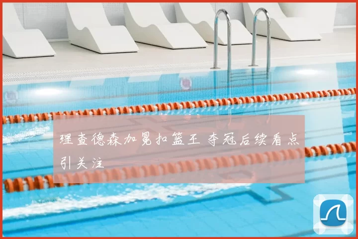 理查德森加冕扣篮王 夺冠后续看点引关注