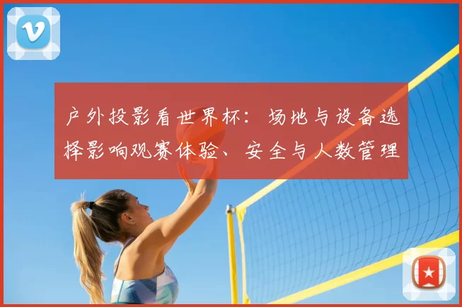 户外投影看世界杯：场地与设备选择影响观赛体验、安全与人数管理