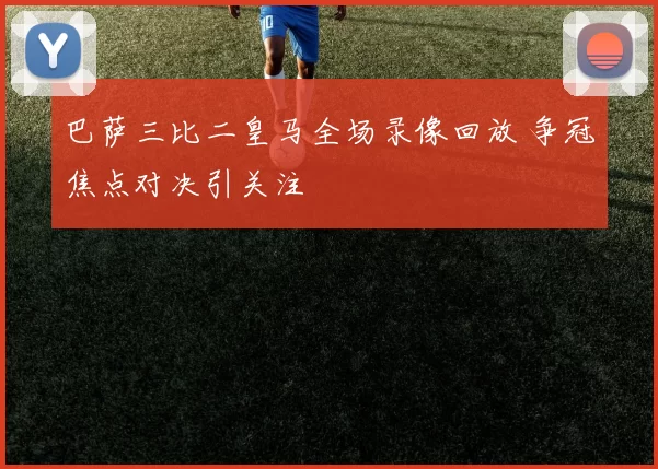 巴萨三比二皇马全场录像回放 争冠焦点对决引关注