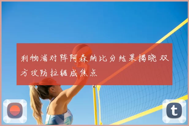 利物浦对阵阿森纳比分结果揭晓 双方攻防拉锯成焦点