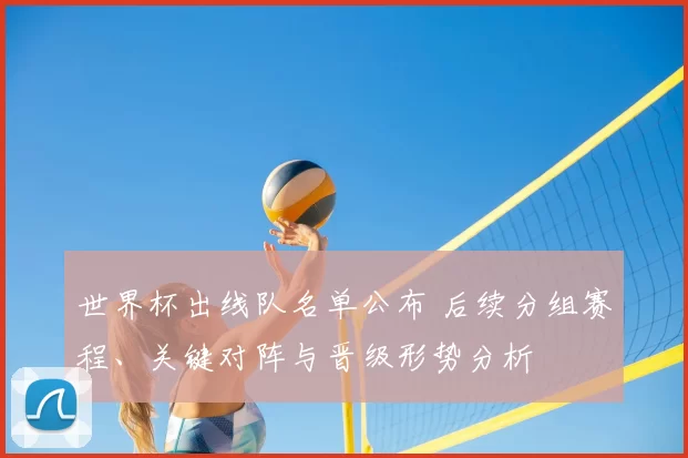 世界杯出线队名单公布 后续分组赛程、关键对阵与晋级形势分析