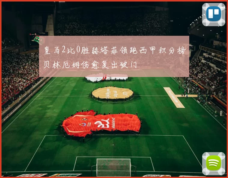 皇马2比0胜赫塔菲领跑西甲积分榜贝林厄姆伤愈复出破门