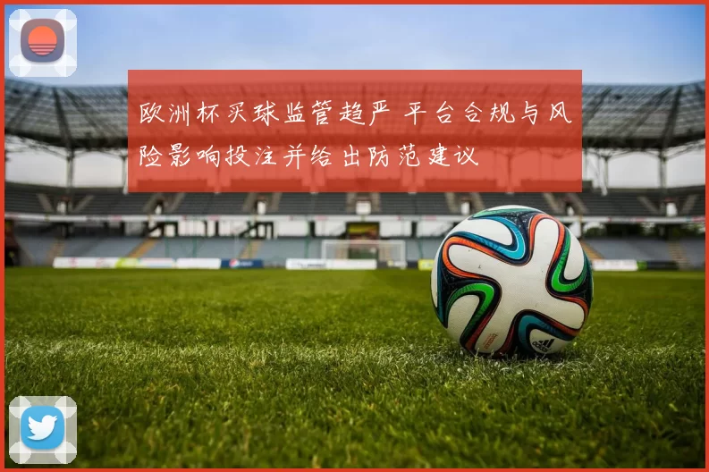 欧洲杯买球监管趋严 平台合规与风险影响投注并给出防范建议