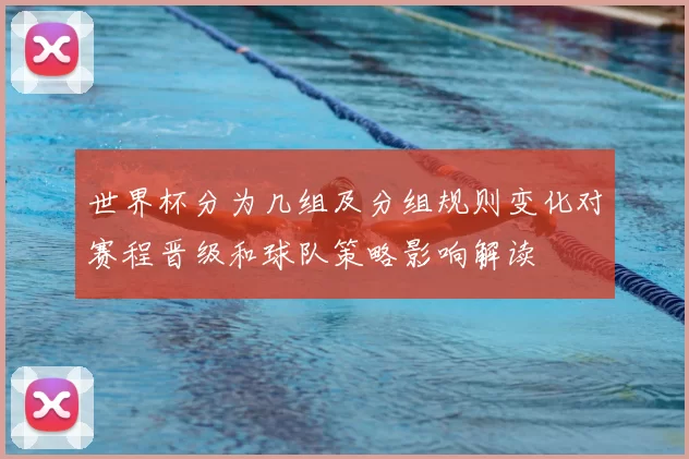 世界杯分为几组及分组规则变化对赛程晋级和球队策略影响解读