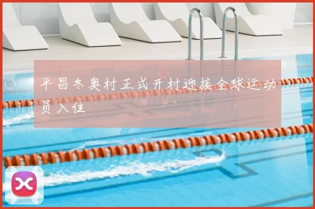 平昌冬奥村正式开村迎接全球运动员入住