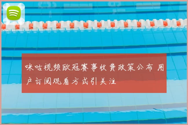 咪咕视频欧冠赛事收费政策公布 用户订阅观看方式引关注