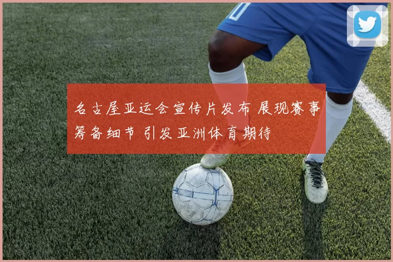 名古屋亚运会宣传片发布 展现赛事筹备细节 引发亚洲体育期待