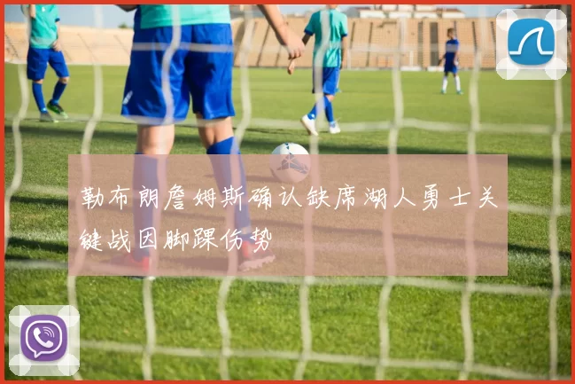 勒布朗詹姆斯确认缺席湖人勇士关键战因脚踝伤势