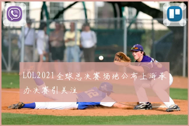 LOL2021全球总决赛场地公布上海承办决赛引关注