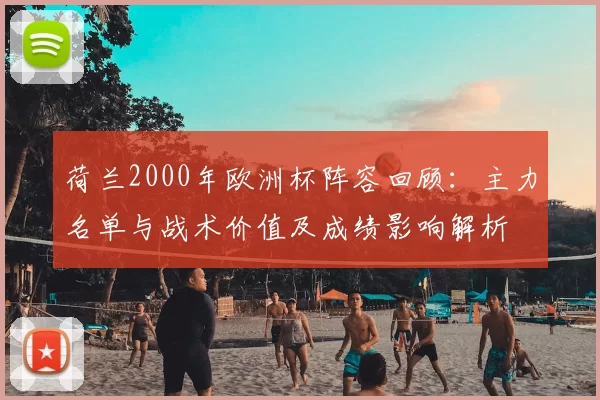 荷兰2000年欧洲杯阵容回顾:主力名单与战术价值及成绩影响解析