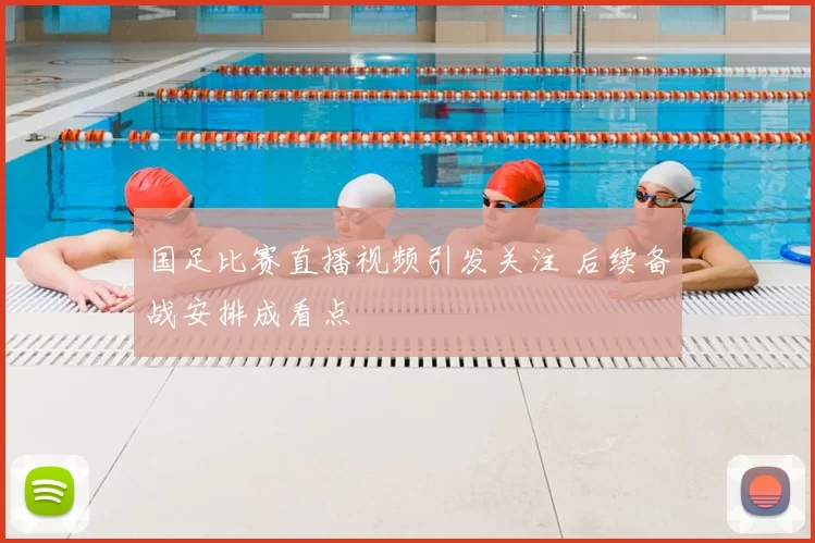 国足比赛直播视频引发关注 后续备战安排成看点