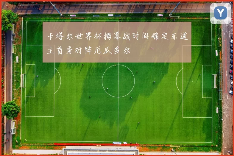 卡塔尔世界杯揭幕战时间确定东道主首秀对阵厄瓜多尔
