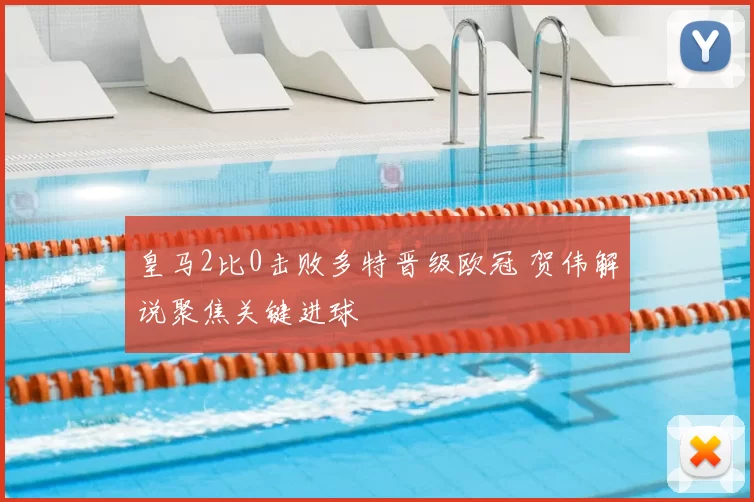 皇马2比0击败多特晋级欧冠 贺伟解说聚焦关键进球