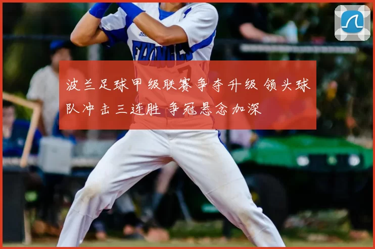 波兰足球甲级联赛争夺升级 领头球队冲击三连胜 争冠悬念加深