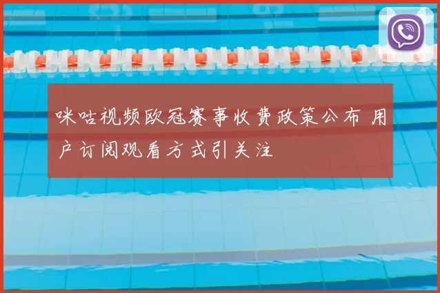 咪咕视频欧冠赛事收费政策公布 用户订阅观看方式引关注