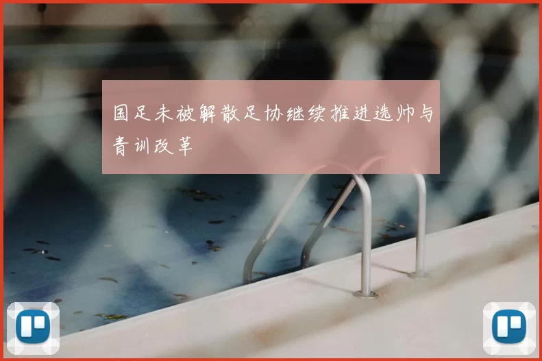 国足未被解散足协继续推进选帅与青训改革