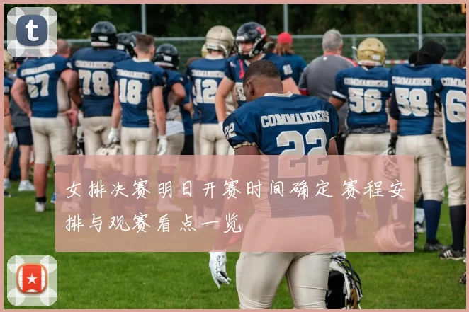 女排决赛明日开赛时间确定 赛程安排与观赛看点一览