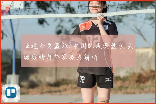 亚运会男篮3x3中国队表现盘点 关键战绩与阵容亮点解析