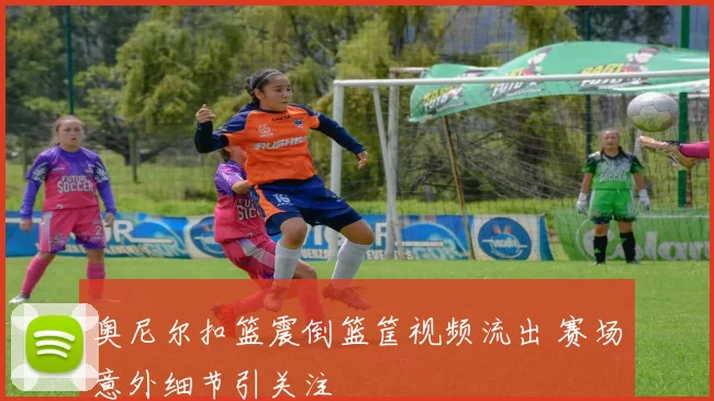 奥尼尔扣篮震倒篮筐视频流出 赛场意外细节引关注