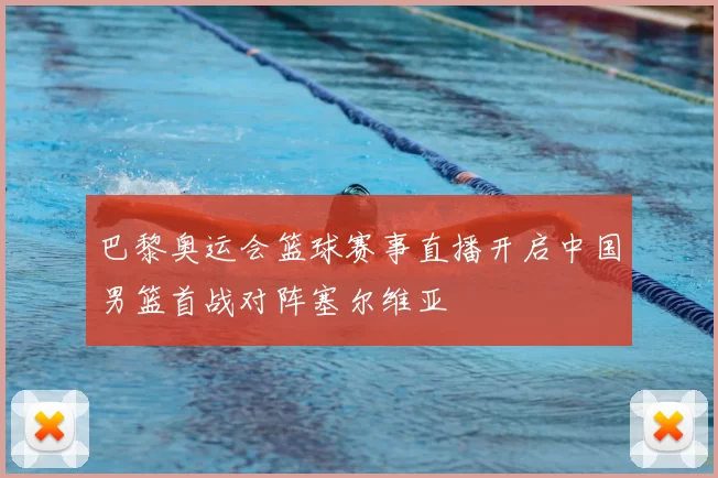 巴黎奥运会篮球赛事直播开启中国男篮首战对阵塞尔维亚