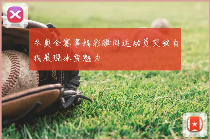 冬奥会赛事精彩瞬间运动员突破自我展现冰雪魅力