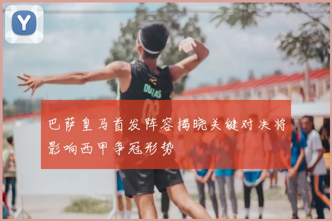 巴萨皇马首发阵容揭晓关键对决将影响西甲争冠形势