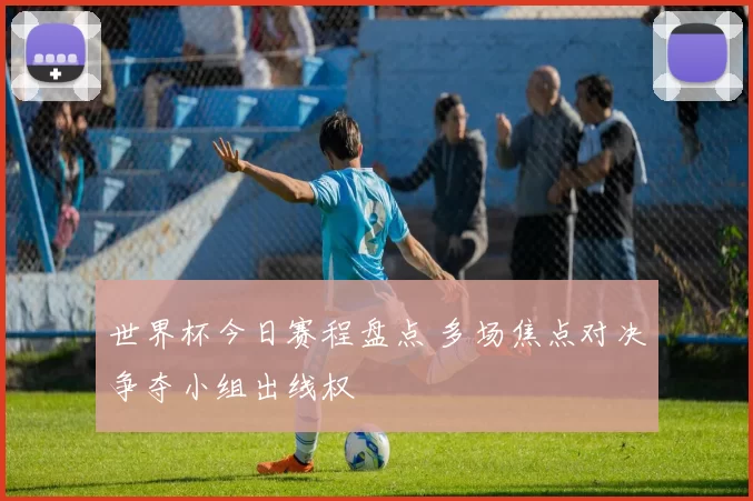 世界杯今日赛程盘点 多场焦点对决争夺小组出线权