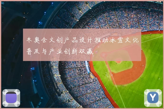 冬奥会文创产品设计推动冰雪文化普及与产业创新双赢