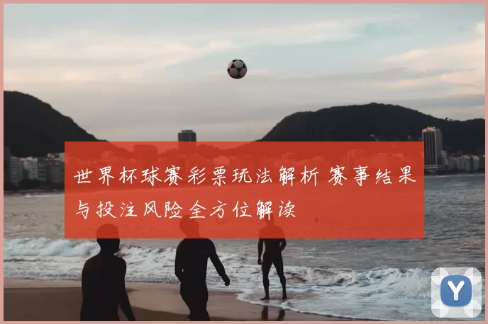 世界杯球赛彩票玩法解析 赛事结果与投注风险全方位解读
