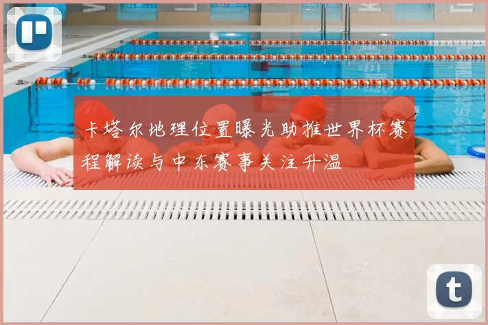 卡塔尔地理位置曝光助推世界杯赛程解读与中东赛事关注升温