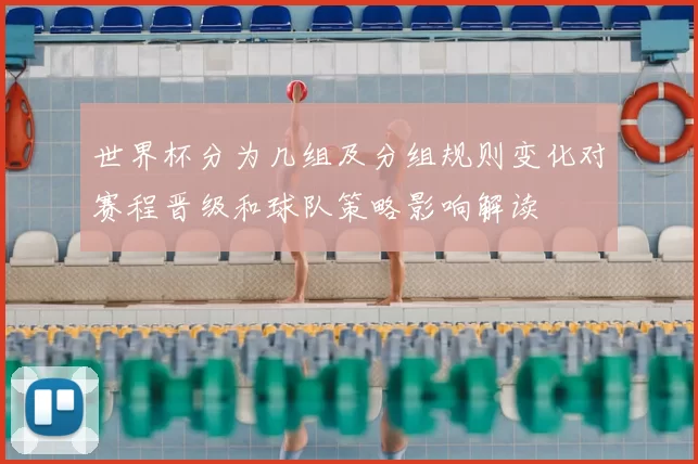 世界杯分为几组及分组规则变化对赛程晋级和球队策略影响解读
