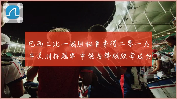 巴西三比一战胜秘鲁夺得二零一九年美洲杯冠军 中场与锋线效率成为关键