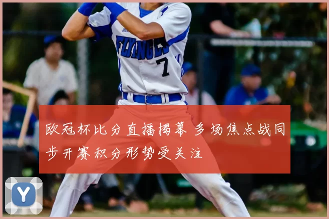 欧冠杯比分直播揭幕 多场焦点战同步开赛积分形势受关注
